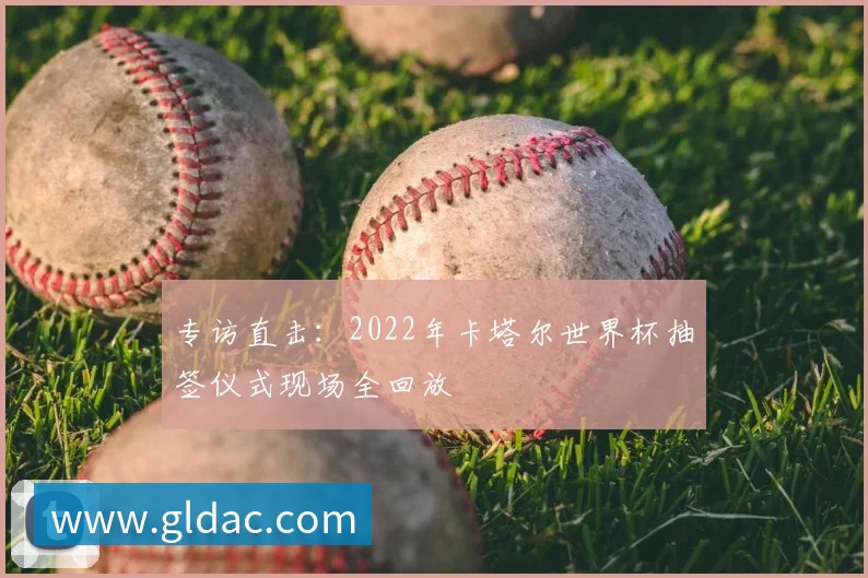 专访直击:2022年卡塔尔世界杯抽签仪式现场全回放
