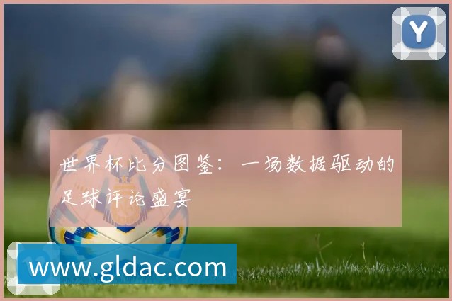 世界杯比分图鉴:一场数据驱动的足球评论盛宴