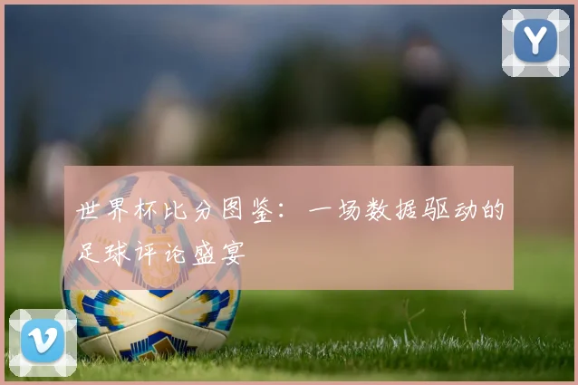 世界杯比分全记录:重温意大利之夏的经典对决